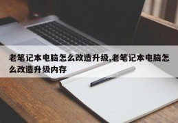 老笔记本电脑怎么改造升级,老笔记本电脑怎么改造升级内存