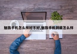 魅族手机怎么样好不好,魅族手机到底怎么样