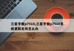 三星平板p7510,三星平板p7510系统更新无效怎么办