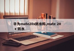 华为mate20x防水吗,mate 20 x 防水