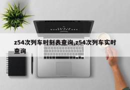 z54次列车时刻表查询,z54次列车实时查询