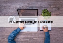 松下最好的卡片机,松下ccd卡片机