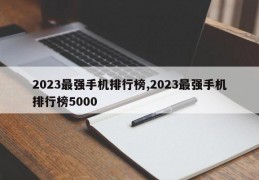 2023最强手机排行榜,2023最强手机排行榜5000