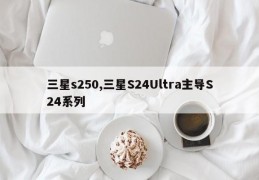 三星s250,三星S24Ultra主导S24系列