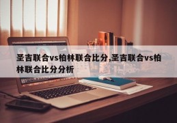 圣吉联合vs柏林联合比分,圣吉联合vs柏林联合比分分析