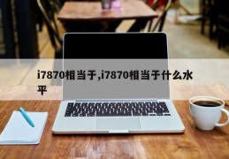 i7870相当于,i7870相当于什么水平