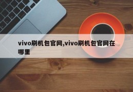 vivo刷机包官网,vivo刷机包官网在哪里