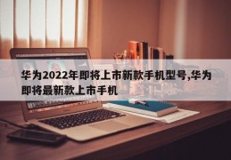 华为2022年即将上市新款手机型号,华为即将最新款上市手机