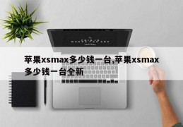 苹果xsmax多少钱一台,苹果xsmax多少钱一台全新