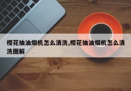 樱花抽油烟机怎么清洗,樱花抽油烟机怎么清洗图解