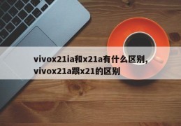 vivox21ia和x21a有什么区别,vivox21a跟x21的区别