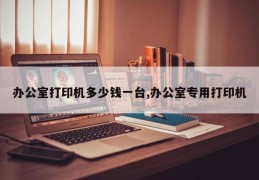 办公室打印机多少钱一台,办公室专用打印机