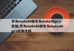 华为mate40和华为mate40pro区别,华为mate40和华为mate40pro区别大吗