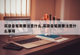 买录音笔需要注意什么,买录音笔需要注意什么事项