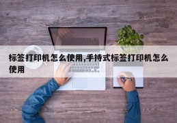 标签打印机怎么使用,手持式标签打印机怎么使用