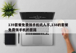 139套餐免费领手机坑人不,138的套餐免费领手机的套路