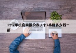 1十7手机官网报价表,1十7手机多少钱一部