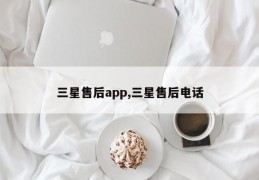 三星售后app,三星售后电话