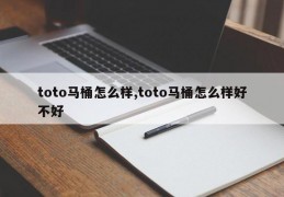 toto马桶怎么样,toto马桶怎么样好不好