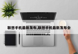 联想手机最新发布,联想手机最新发布会