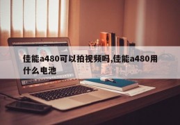 佳能a480可以拍视频吗,佳能a480用什么电池