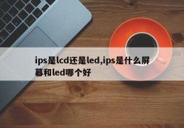 ips是lcd还是led,ips是什么屏幕和led哪个好