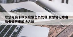 联想电脑卡顿反应慢怎么处理,联想笔记本电脑卡顿严重解决方法