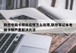 联想电脑卡顿反应慢怎么处理,联想笔记本电脑卡顿严重解决方法