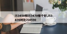 i53450和i53470哪个好,i53470对比i54590