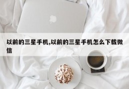 以前的三星手机,以前的三星手机怎么下载微信