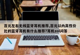 百元左右无线蓝牙耳机推荐,百元以内高性价比的蓝牙耳机有什么推荐?耳机zol问答