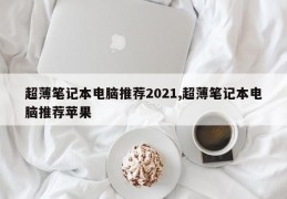 超薄笔记本电脑推荐2021,超薄笔记本电脑推荐苹果