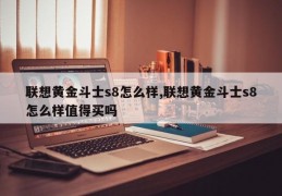 联想黄金斗士s8怎么样,联想黄金斗士s8怎么样值得买吗