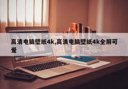 高清电脑壁纸4k,高清电脑壁纸4k全屏可爱