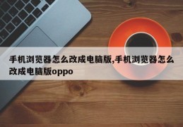 手机浏览器怎么改成电脑版,手机浏览器怎么改成电脑版oppo