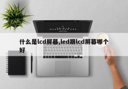 什么是lcd屏幕,led跟lcd屏幕哪个好