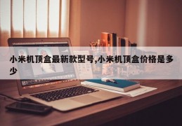 小米机顶盒最新款型号,小米机顶盒价格是多少