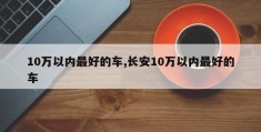 10万以内最好的车,长安10万以内最好的车