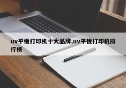 uv平板打印机十大品牌,uv平板打印机排行榜