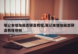 笔记本增加固态硬盘教程,笔记本增加固态硬盘教程视频