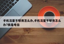 手机流量不够用怎么办,手机流量不够用怎么办?我是电信