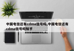 中国电信还有cdma信号吗,中国电信还有cdma信号吗知乎