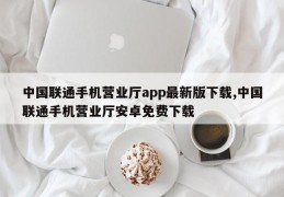 中国联通手机营业厅app最新版下载,中国联通手机营业厅安卓免费下载