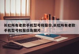 长虹所有老款手机型号和报价,长虹所有老款手机型号和报价及图片