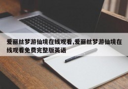 爱丽丝梦游仙境在线观看,爱丽丝梦游仙境在线观看免费完整版英语