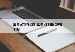 三星a73与s22,三星a71和s20哪个好