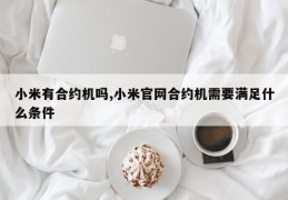 小米有合约机吗,小米官网合约机需要满足什么条件