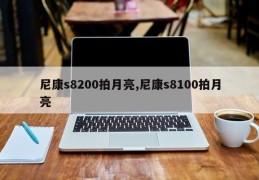 尼康s8200拍月亮,尼康s8100拍月亮