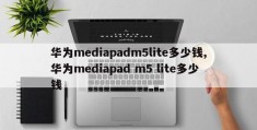 华为mediapadm5lite多少钱,华为mediapad m5 lite多少钱