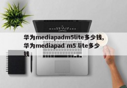 华为mediapadm5lite多少钱,华为mediapad m5 lite多少钱